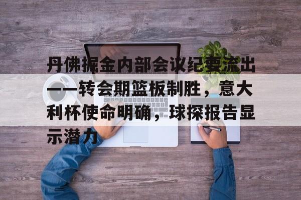 丹佛掘金内部会议纪要流出——转会期篮板制胜，意大利杯使命明确，球探报告显示潜力的简单介绍